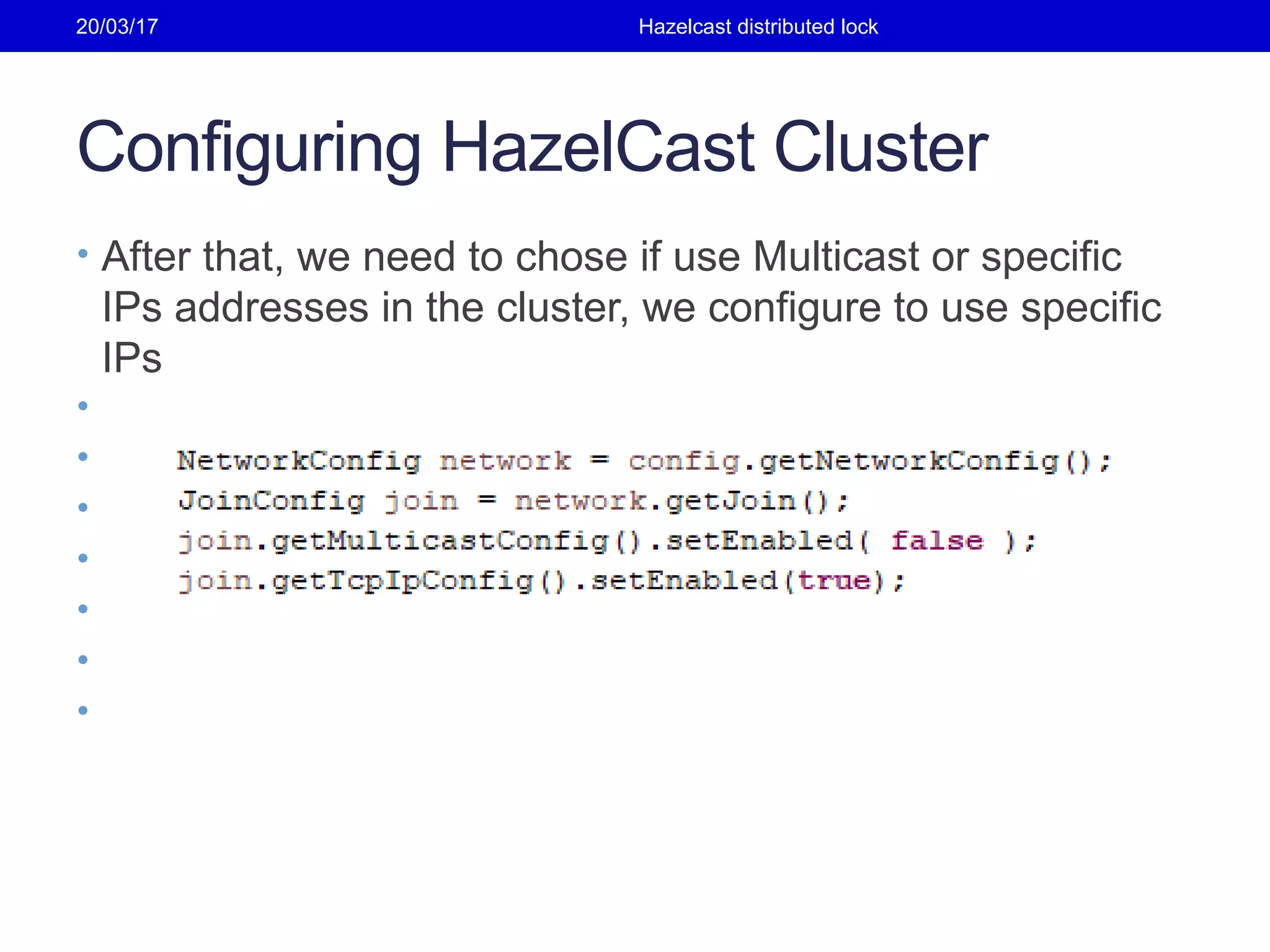 Configuring HazelCast Cluster
• After that, we need to chose if use Multicast or specific
IPs addresses in the cluster, we configure to use specific
IPs
•
•
•
•
•
•
•
20/03/17 Hazelcast distributed lock
 