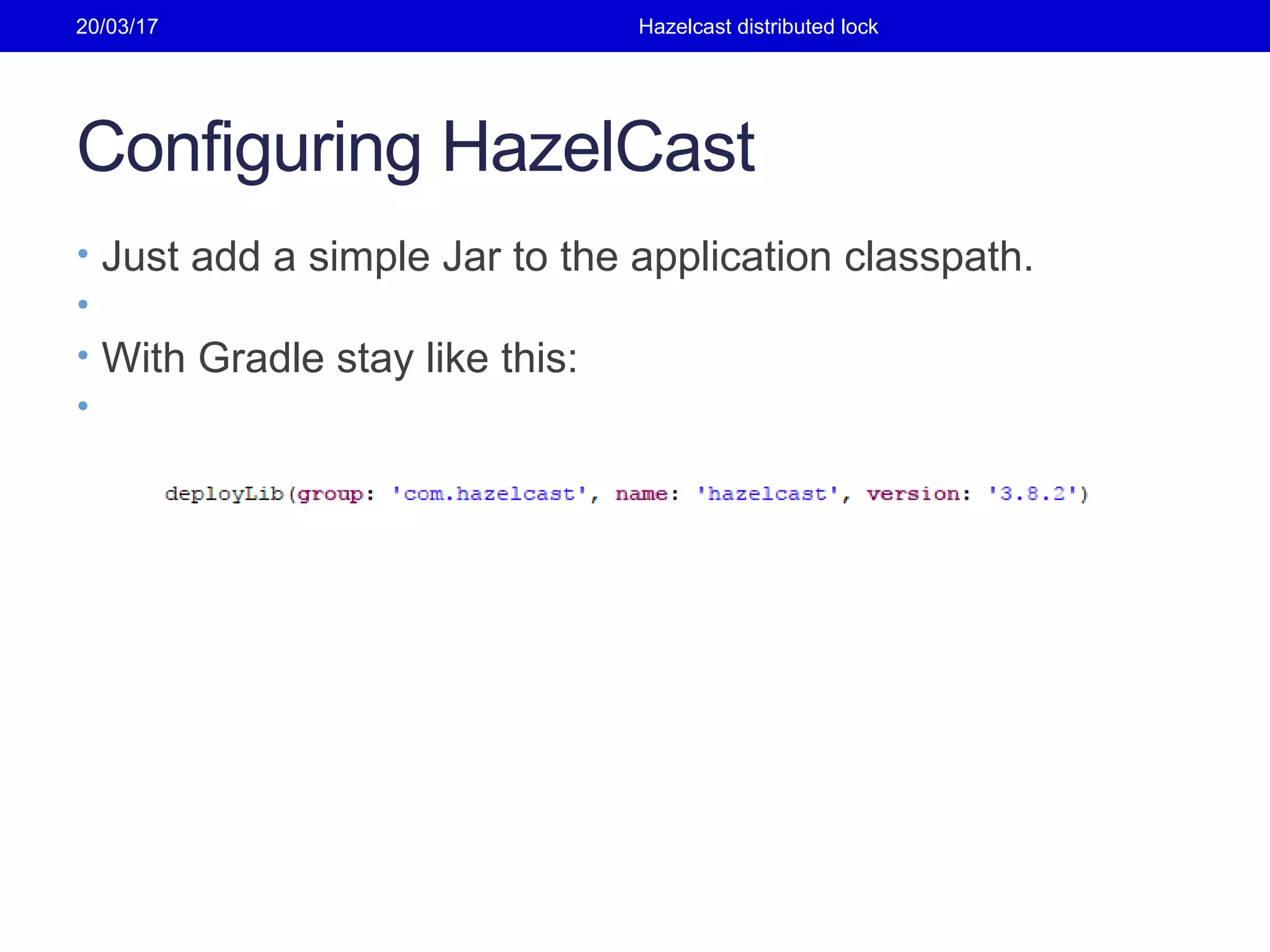 Configuring HazelCast
• Just add a simple Jar to the application classpath.
•
• With Gradle stay like this:
•
20/03/17 Hazelcast distributed lock
 
