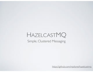 HAZELCASTMQ
Simple, Clustered Messaging
https://github.com/mpilone/hazelcastmq
 