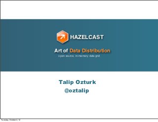 HAZELCAST

                         Art of Data Distribution
                          open source, in-memory data grid




                          Talip Ozturk
                           @oztalip




Tuesday, October 2, 12
 
