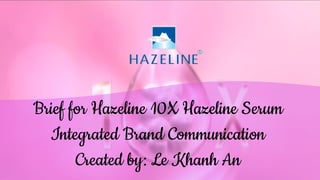 Brief for Hazeline 10X Hazeline Serum
Integrated Brand Communication
Created by: Le Khanh An
 