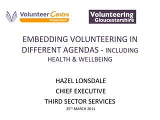 EMBEDDING VOLUNTEERING IN DIFFERENT AGENDAS -  INCLUDING HEALTH & WELLBEING HAZEL LONSDALE CHIEF EXECUTIVE THIRD SECTOR SERVICES  25 TH  MARCH 2011 