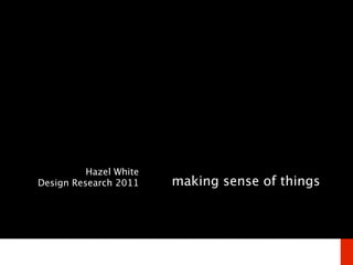 Hazel White
Design Research 2011    making sense of things
 
