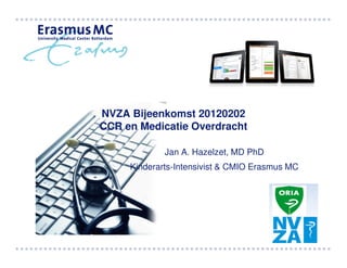 NVZA Bijeenkomst 20120202
CCR en Medicatie Overdracht

             Jan A. Hazelzet, MD PhD
     Kinderarts-Intensivist & CMIO Erasmus MC
 