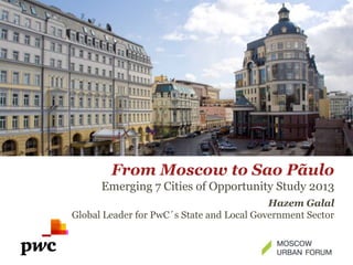 From Moscow to Sao Pãulo
Emerging 7 Cities of Opportunity Study 2013
Hazem Galal
Global Leader for PwC´s State and Local Government Sector

 