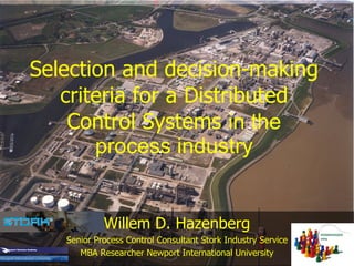 Selection and decision-making criteria for a Distributed Control Systems  in the process industry Willem D. Hazenberg Senior Process Control Consultant Stork Industry Service MBA Researcher Newport International University 