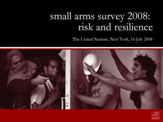 small arms survey 2008: risk and resilience small arms survey 2008:   risk and resilience The United Nations, New York, 16 July 2008 
