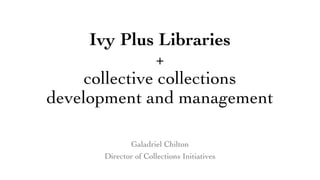 Ivy Plus Libraries
+
collective collections
development and management
Galadriel Chilton
Director of Collections Initiatives
 