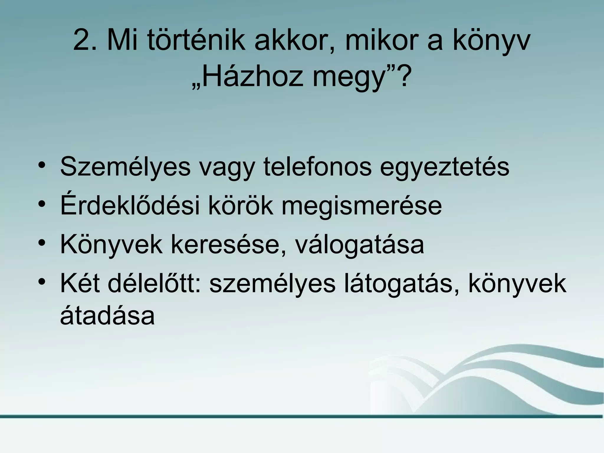 2. Mi történik akkor, mikor a könyv
               „Házhoz megy”?

•   Személyes vagy telefonos egyeztetés
•   Érdeklődési körök megismerése
•   Könyvek keresése, válogatása
•   Két délelőtt: személyes látogatás, könyvek
    átadása
 