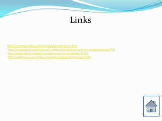 Links

http://grammar.about.com/od/pq/g/prespertense.htm
http://www.ego4u.com/en/cram-up/grammar/present-perfect-simple/exercises?03
http://www.better-english.com/grammar/presentperfect1.htm
http://web2.uvcs.uvic.ca/elc/studyzone/410/grammar/pperf.htm
 