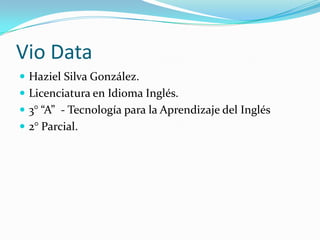 Vio Data
? Haziel Silva Gonzlez.
? Licenciatura en Idioma Ingls.
? 3 A - Tecnologa para la Aprendizaje del Ingls
? 2 Parcial.
 