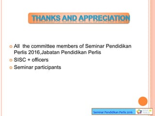 Seminar Pendidikan Perlis 2016
 All the committee members of Seminar Pendidikan
Perlis 2016,Jabatan Pendidikan Perlis
 SISC + officers
 Seminar participants
 