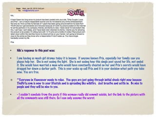 Nik’s response to this post was:  I am having so much girl drama today it is insane.  If anyone knows Pria, especially her family can you please help her.  She is not seeing the light.  She is not seeing how this single post saved her life, not ended it. She would have married a man who would have constantly cheated on her and Pria’s secrets would have dragged her down a darker path.  This is your wake up call Pria and it is your decision what path you take now. You are free. **Everyone in Vancouver needs to relax.  You guys are just going through initial shock right now because TheDirty.com is new to your lifestyle and is spreading like wildfire.  Just breathe and settle in.  Be nice to people and they will be nice to you. - I couldn’t conclude from the posts if this woman really did commit suicide, but the link to the picture with all the comments was still there. So I can only assume the worst.  