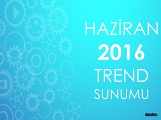 HAZİRAN
2016
TREND
SUNUMU
 