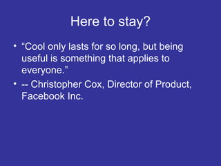 Here to stay?
• “Cool only lasts for so long, but being
useful is something that applies to
everyone.”
• -- Christopher Cox, Director of Product,
Facebook Inc.

 
