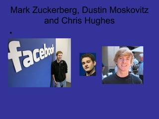 Mark Zuckerberg, Dustin Moskovitz
and Chris Hughes
•

 