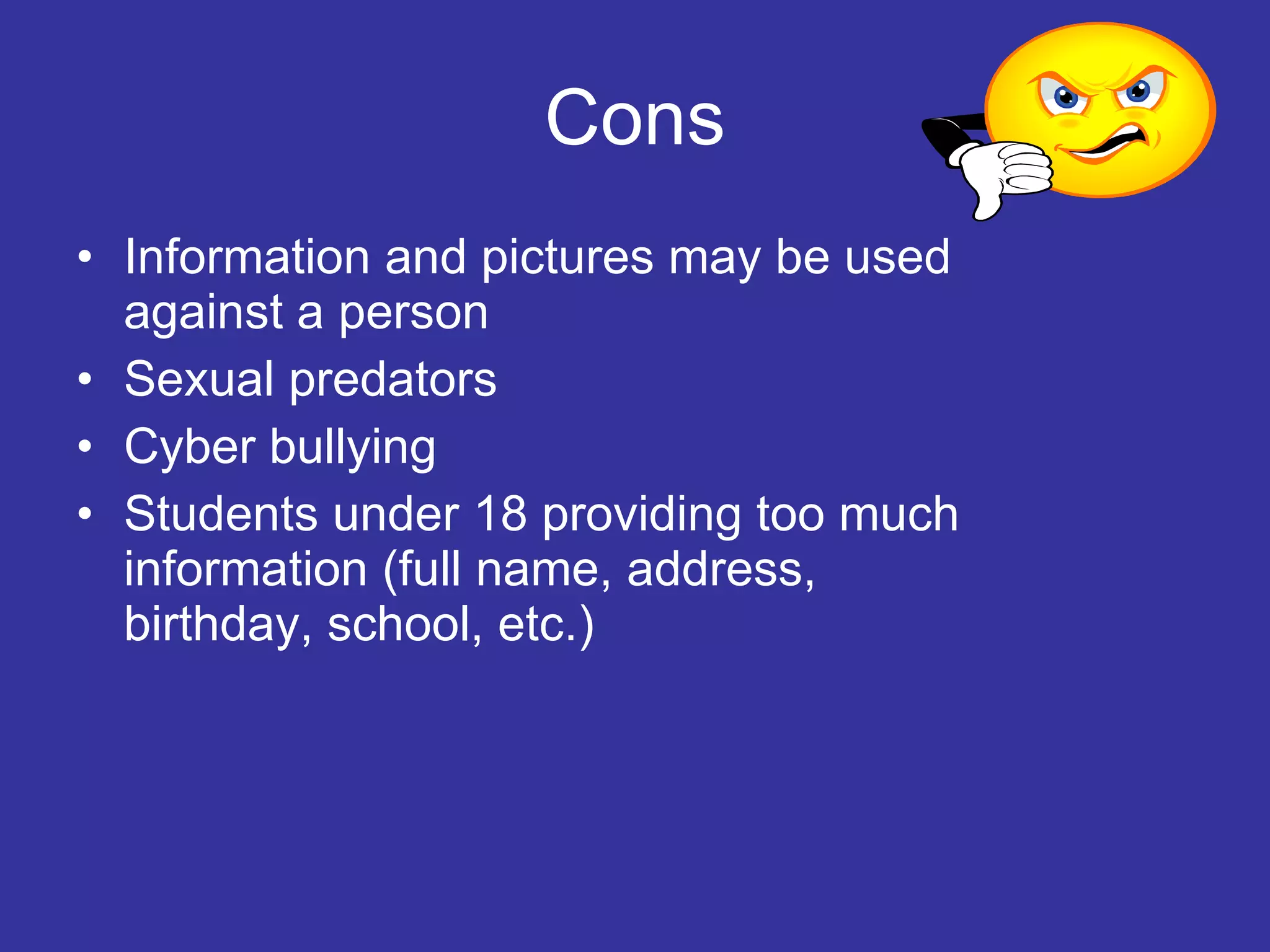Cons Information and pictures may be used against a person  Sexual predators Cyber bullying Students under 18 providing too much information (full name, address, birthday, school, etc.) 