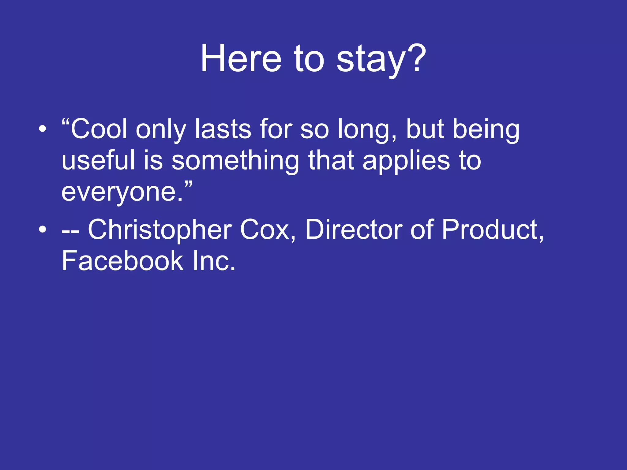 Here to stay? “ Cool only lasts for so long, but being useful is something that applies to everyone.” -- Christopher Cox, Director of Product, Facebook Inc. 