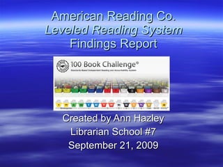 American Reading Co. Leveled Reading System Findings Report Created by Ann Hazley Librarian School #7 September 21, 2009 