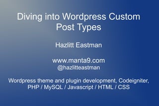 Diving into Wordpress Custom
             Post Types
                 Hazlitt Eastman

                www.manta9.com
                  @hazlitteastman

Wordpress theme and plugin development, Codeigniter,
      PHP / MySQL / Javascript / HTML / CSS
 