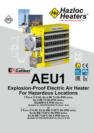 AEU1Explosion-Proof Electric Air Heater
For Hazardous Locations
0518 II 2G, Ex d IIB T4 Gb IP55 (ATEX)
Ex d IIB T4 Gb IP55 (IECEx)
1ExdIIBT4 X IP55 (EAC Ex)
(Suitable for ATEX/IECEx/EAC Ex Zone 1 & 2)
or
0518 II 2D, Ex tb IIIB T135°C Db IP65 (ATEX)
Ex tb IIIB T135°C Db IP65 (IECEx)
Ex tb IIIB T135°C Db X IP65 (EAC Ex)
(Suitable for ATEX/IECEx/EAC Ex Zone 21 & 22)
Tel: +44 (0)191 490 1547
Fax: +44 (0)191 477 5371
Email: northernsales@thorneandderrick.co.uk
Website: www.heattracing.co.uk
www.thorneanderrick.co.uk
 