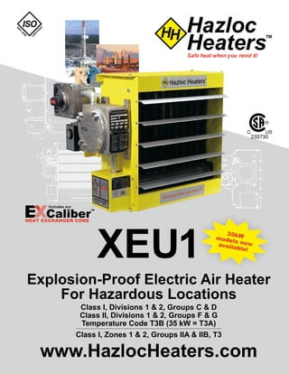 XEU1
Explosion-Proof Electric Air Heater
For Hazardous Locations
Class I, Divisions 1 & 2, Groups C & D
Class II, Divisions 1 & 2, Groups F & G
Temperature Code T3B (35 kW = T3A)
Class I, Zones 1 & 2, Groups IIA & IIB, T3
www.HazlocHeaters.com
235730
35kWmodels nowavailable!
Tel: +44 (0)191 490 1547
Fax: +44 (0)191 477 5371
Email: northernsales@thorneandderrick.co.uk
Website: www.heattracing.co.uk
www.thorneanderrick.co.uk
 