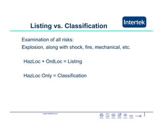www.intertek.com
Listing vs. Classification
Examination of all risks:
Explosion, along with shock, fire, mechanical, etc.
HazLoc + OrdLoc = Listing
HazLoc Only = Classification
 