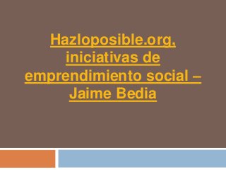 Hazloposible.org,
     iniciativas de
emprendimiento social –
      Jaime Bedia
 