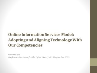 Online Information ServicesModel:
Adopting and Aligning TechnologyWith
Our Competencies
Hazman Aziz
Conference Librarians for the Cyber World, 14-15 September 2015
 