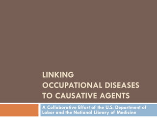 LINKING  OCCUPATIONAL DISEASES TO CAUSATIVE AGENTS A Collaborative Effort of the U.S. Department of Labor and the National Library of Medicine 