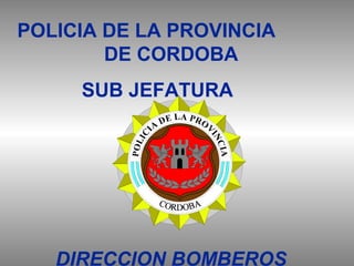 POLICIA DE LA PROVINCIA
DE CORDOBA
SUB JEFATURA
DIRECCION BOMBEROS
 