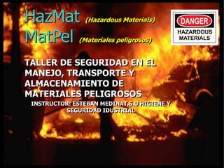 HazMat (Hazardous Materials)
MatPel (Materiales peligrosos)
TALLER DE SEGURIDAD EN EL
MANEJO, TRANSPORTE Y
ALMACENAMIENTO DE
MATERIALES PELIGROSOS
INSTRUCTOR: ESTEBAN MEDINAT.S.U HIGIENE Y
SEGURIDAD IDUSTRIAL
 