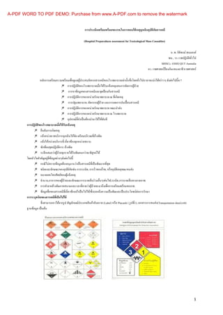 A-PDF WORD TO PDF DEMO: Purchase from www.A-PDF.com to remove the watermark


                                                          การประเมินเตรียมพร้ อมของรพ.ในการตอบโต้ เหตุฉุกเฉินอุบัตภัยสารเคมี
                                                                                                                  ิ

                                                         (Hospital Preparedness assessment for Toxicological Mass Casualties)

                                                                                                                                    น .พ. กิติพงษ์ พนมยงค์
                                                                                                                                  พบ., วว. เวชปฏิบติทวไป
                                                                                                                                                    ั ั
                                                                                                                           MHSCc. (OHS) QUT Australia
                                                                                                                 อว. เวชศาสตร์ป้องกันแขนงอาชีวเวชศาสตร์

                   หลักการเตรี ยมความพร้อมเพือดูแลผูประสบภัยจากสารเคมีของโรงพยาบาลเท่านันซึงโดยทัวไปเราอาจแบ่งได้คร่ าวๆ ดังต่อไปนี4-7
                                                                ้
                                                การปฏิบติของโรงพยาบาลเมือได้รับแจ้งเหตุแผนการจัดการผูป่วย
                                                          ั                                           ้
                                                การหาข้อมูลของสารเคมีและชุดป้ องกันสารเคมี
                                                การปฏิบติการของหน่วยรักษาพยาบาล ณ ทีเกิดเหตุ
                                                              ั
                                                การปฐมพยาบาล, คัดกรองผูป่วย และการลดการปนเปื อนสารเคมี
                                                                             ้
                                                การปฏิบติการของหน่วยรักษาพยาบาล ขณะนําส่ง
                                                        ั
                                                การปฏิบติการของหน่วยรักษาพยาบาล ณ โรงพยาบาล
                                                            ั
                                                อุปกรณ์ทีจําเป็ นต้องนํามาใช้ได้ทนที
                                                                                 ั
        การปฏิบัตของโรงพยาบาลเมือได้ รับแจ้ งเหตุ
                 ิ
                    ยืนยันการเกิดเหตุ
                    แจ้งหน่วยเวชบริ การฉุ กเฉิ นให้จด เตรี ยมบริ เวณทีล้างพิษ
                                                      ั
                    แจ้งให้หน่วยบริ การที เกียวข้องทุกหน่วยทราบ
                    ซักซ้อมชุดปฏิบติการ ล้างพิษ
                                      ั
                    ระลึกเสมอว่าผูป่วยทุกรายได้รับพิษจนกว่าจะพิสูจน์ได้
                                    ้
                           ่
        โดยหัวใจสําคัญอยูทีข้อมูลต่างๆดังต่อไปนี
                    กรณี ไม่ทราบข้อมูลต้องอนุมานว่าเป็ นสารเคมีทีเป็ นพิษมากทีสุ ด
                    ชนิดและลักษณะของอุบติภยเช่น การระเบิด, การรัวของก๊าซ, หรื ออุบติเหตุขณะขนส่ง
                                               ั ั                                     ั
                    หมายเลขโทรศัพท์ของผูแจ้งเหตุ
                                             ้
                    จํานวน,อาการของผูป่วยและลักษณะการบาดเจ็บร่ วมอืนๆเช่นไฟ,ระเบิด,การบาดเจ็บทางกายภาพ
                                        ้
                    การทําลายล้างพิษภาคสนามและเวลาทีคาดว่าผูป่วยจะมาถึงเพือการเตรี ยมพร้อมของรพ.
                                                                      ้
                    ข้อมูลชือของสารเคมีทีเกียวข้อง(ถ้าเป็ นไปได้)ซึงบอกถึงความเป็ นพิษและเป็ นประโยชน์ต่อการรักษา
        การระบุชนิดของสารเคมีทเป็ นไปได้
                                  ี
                    ซึงสามารถหาได้จากรู ป สัญลักษณ์ประเภทสิ นค้าอันตราย (Label) หรื อ Placards ( รู ปที1), เอกสารการขนส่ง(Transportation sheet),และ
        ฐานข้อมูล เป็ นต้น




                                                                                                                                                        1
 