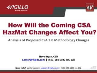 Analysis of Proposed CSA 3.0 Methodology Changes



                          Steve Bryan, CEO
           s.bryan@vigillo.com | (503) 688-5100 ext. 108

                                                                                          Copyright
                                                                                   2012 Vigillo LLC.
    Need Help? Vigillo Support: support@vigillo.com | (503) 688-5100 ext 102   All Rights Reserved.
 