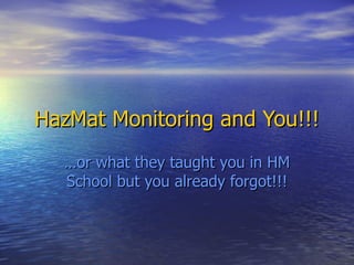 HazMat Monitoring and You!!!
  …or what they taught you in HM
  School but you already forgot!!!
 