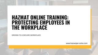 HAZMAT ONLINE TRAINING:
PROTECTING EMPLOYEES IN
THE WORKPLACE
DRIVING TO A SECURE WORKPLACE
www.hazwoper-osha.com
 