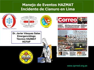 Manejo de Eventos HAZMAT Incidente de Cianuro en Lima Dr. Javier Vásquez Salas Emergenciólogo Técnico HAZMAT HCFAP www.spmed.org.pe 