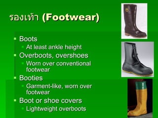 รองเท้า   (Footwear) Boots At least ankle height Overboots, overshoes Worn over conventional footwear Booties Garment-like, worn over footwear Boot or shoe covers Lightweight overboots 