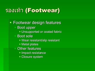 รองเท้า   (Footwear) Footwear design features Boot upper Unsupported or coated fabric Boot sole Wear resistant/slip resistant Metal plates Other features Impact resistance Closure system 
