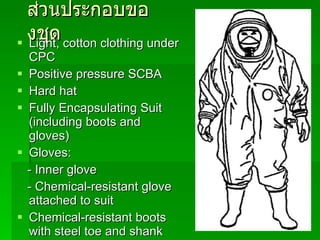 ส่วนประกอบของชุด Light, cotton clothing under CPC Positive pressure SCBA Hard hat Fully Encapsulating Suit (including boots and gloves) Gloves: - Inner glove - Chemical-resistant glove attached to suit Chemical-resistant boots with steel toe and shank 