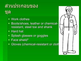 ส่วนประกอบของชุด Work clothes Boots/shoes, leather or chemical-resistant, steel toe and shank Hard hat Splash glasses or goggles Face shield* Gloves (chemical-resistant or cloth)* 