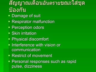สัญญาณเตือน อันตราย ขณะใส่ชุดป้องกัน Damage of suit  Respirator malfunction Perception odors Skin irritation Physical discomfort Interference with vision or communication Restrict of movement Personal responses such as rapid pulse, dizziness 
