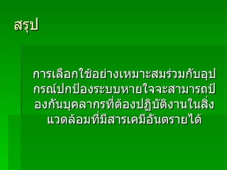 สรุป การเลือกใช้อย่างเหมาะสมร่วมกับอุปกรณ์ปกป้องระบบหายใจจะสามารถป้องกันบุคลากรที่ต้องปฏิบัติงานในสิ่งแวดล้อมที่มีสารเคมีอันตรายได้ 