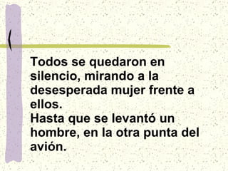 Todos se quedaron en silencio, mirando a la desesperada mujer frente a ellos. Hasta que se levantó un hombre, en la otra punta del avión. 