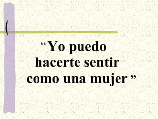 Yo puedo hacerte sentir como una mujer “ ” 