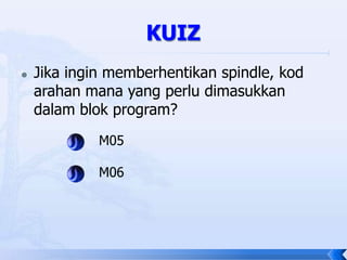    Jika ingin memberhentikan spindle, kod
    arahan mana yang perlu dimasukkan
    dalam blok program?
             M05

             M06
 