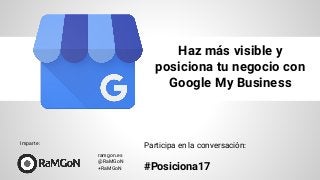 Haz más visible y
posiciona tu negocio con
Google My Business
ramgon.es
@RaMGoN
+RaMGoN
Participa en la conversación:
#Posiciona17
Imparte:
 