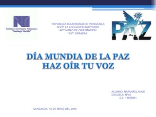 REPUBLICA BOLIVARIANA DE VENEZUELA
M.P.P. LA EDUCACION SUPERIOR
ACTIVIDAD DE ORIENTACION
EXT: CARACAS
ALUMNO: NATANAEL AVILE
ESCUELA: N°45
C.I.: 19659961
CARCACAS, 15 DE MAYO DEL 2015
 