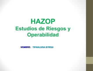 HAZOP
Estudios de Riesgos y
Operabilidad
NOMBRE: TIPANLUISA BYRON

 