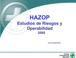 HAZOP
Estudios de Riesgos y
Operabilidad
2005
lcosorio@andinet.com
 